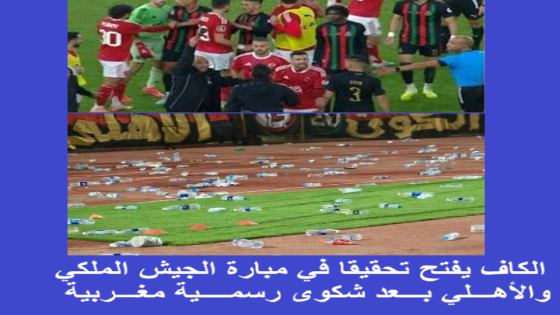 الكاف يفتح تحقيقا في مباراة الجيش الملكي والأهلي بعد شكوى رسمية مغربية