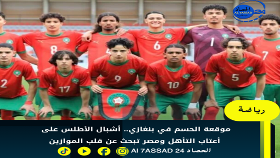 موقعة الحسم في بنغازي.. أشبال الأطلس على أعتاب التأهل ومصر تبحث عن قلب الموازين