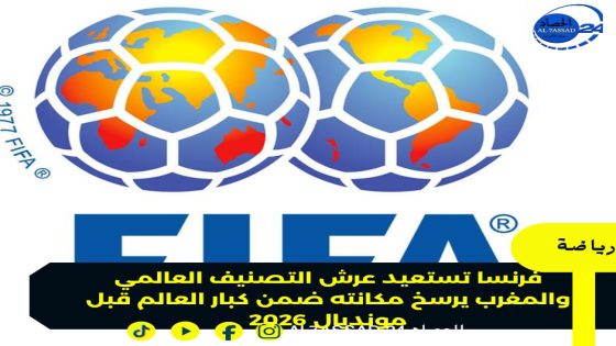 فرنسا تستعيد عرش التصنيف العالمي والمغرب يرسخ مكانته ضمن كبار العالم قبل مونديال 2026