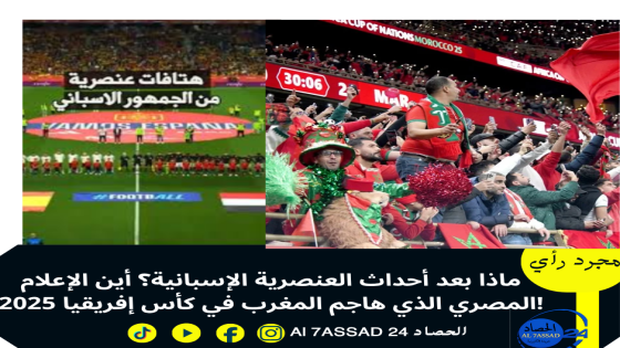 ماذا بعد أحداث العنصرية الإسبانية؟ أين الإعلام المصري الذي هاجم المغرب في كأس إفريقيا 2025!