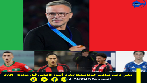وهبي يرصد مواهب البوندسليغا لتعزيز أسود الأطلس قبل مونديال 2026