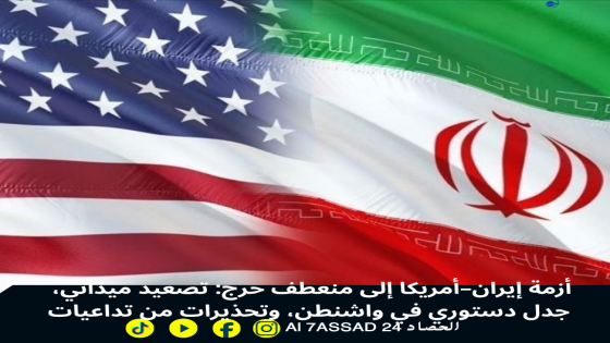 أزمة إيران–أمريكا إلى منعطف حرج: تصعيد ميداني، جدل دستوري في واشنطن، وتحذيرات من تداعيات