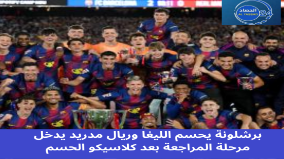 برشلونة يحسم الليغا وريال مدريد يدخل مرحلة المراجعة بعد كلاسيكو الحسم