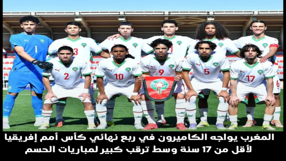 المغرب يواجه الكاميرون في ربع نهائي كأس أمم إفريقيا لأقل من 17 سنة وسط ترقب كبير لمباريات الحسم