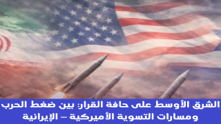 الشرق الأوسط على حافة القرار: بين ضغط الحرب ومسارات التسوية الأميركية – الإيرانية