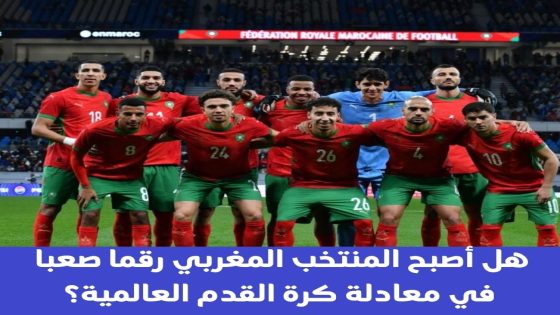 هل أصبح المنتخب المغربي رقما صعبا في معادلة كرة القدم العالمية؟