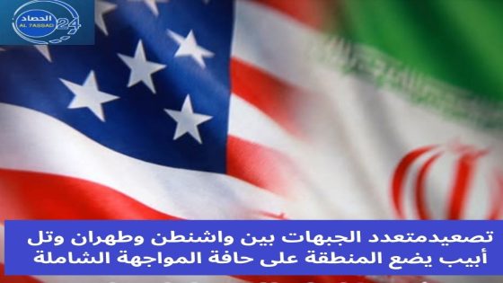 تصعيد متعدد الجبهات بين واشنطن وطهران وتل أبيب يضع المنطقة على حافة المواجهة الشامل