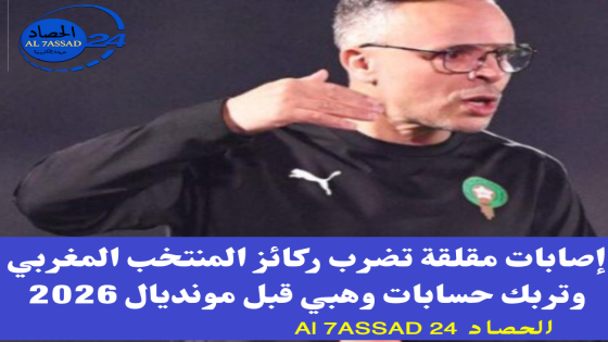 إصابات مقلقة تضرب ركائز المنتخب المغربي وتربك حسابات وهبي قبل مونديال 2026