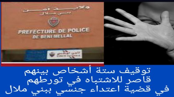 توقيف ستة أشخاص بينهم قاصر للاشتباه في تورطهم في قضية اعتداء جنسي ببني ملال