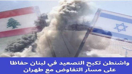 واشنطن تكبح التصعيد في لبنان حفاظا على مسار التفاوض مع طهران