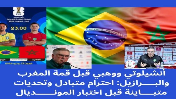 أنشيلوتي ووهبي قبل قمة المغرب والبرازيل: احترام متبادل وتحديات متباينة قبل اختبار المونديال