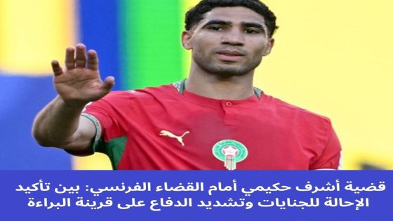 قضية أشرف حكيمي أمام القضاء الفرنسي: بين تأكيد الإحالة للجنايات وتشديد الدفاع على قرينة البراءة