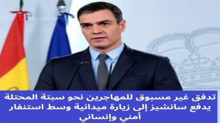 تدفق غير مسبوق للمهاجرين نحو سبتة المحتلة يدفع سانشيز إلى زيارة ميدانية وسط استنفار أمني وإنساني