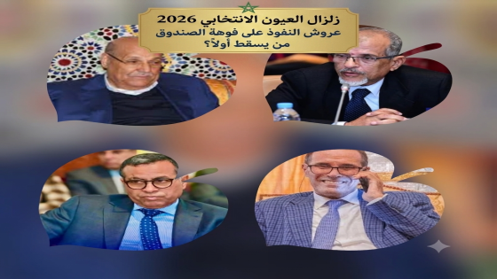زلزال العيون الانتخابي 2026 عروش النفوذ على فوهة الصندوق من يسقط أولاً؟