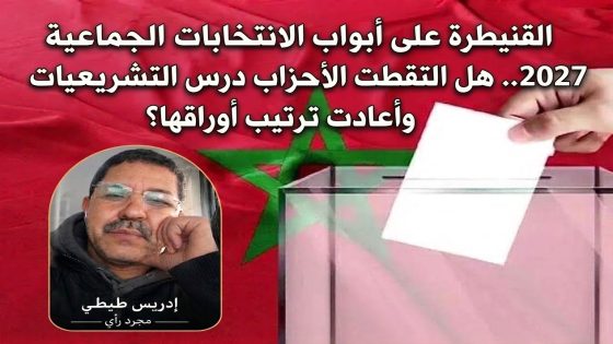 القنيطرة على أبواب الانتخابات الجماعية 2027.. هل التقطت الأحزاب درس التشريعيات وتعيد ترتيب أوراقها؟