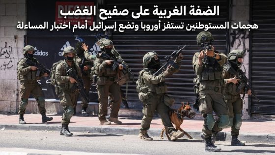الضفة الغربية على صفيح الغضب هجمات المستوطنين تستفز أوروبا وتضع إسرائيل أمام اختبار المساءلة